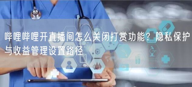 哔哩哔哩开直播间怎么关闭打赏功能？隐私保护与收益管理设置路径