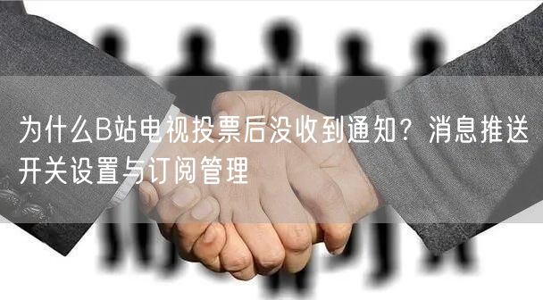 为什么B站电视投票后没收到通知？消息推送开关设置与订阅管理
