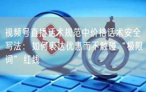 视频号直播话术规范中价格话术安全写法：如何表达优惠而不触碰“