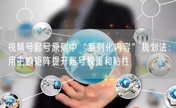 视频号起号原则中“系列化内容”规划法：用主题矩阵提升账号权重