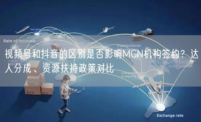 视频号和抖音的区别是否影响MCN机构签约？达人分成、资源扶持