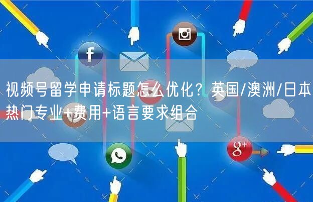 视频号留学申请标题怎么优化？英国/澳洲/日本热门专业+费用+