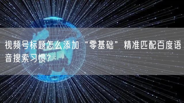 视频号标题怎么添加“零基础”精准匹配百度语音搜索习惯？