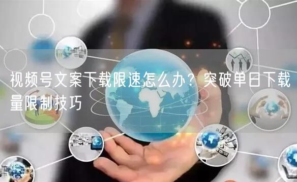 视频号文案下载限速怎么办？突破单日下载量限制技巧