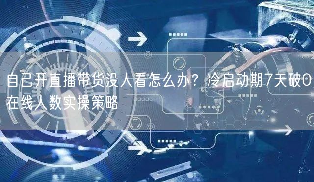 自己开直播带货没人看怎么办？冷启动期7天破0在线人数实操策略