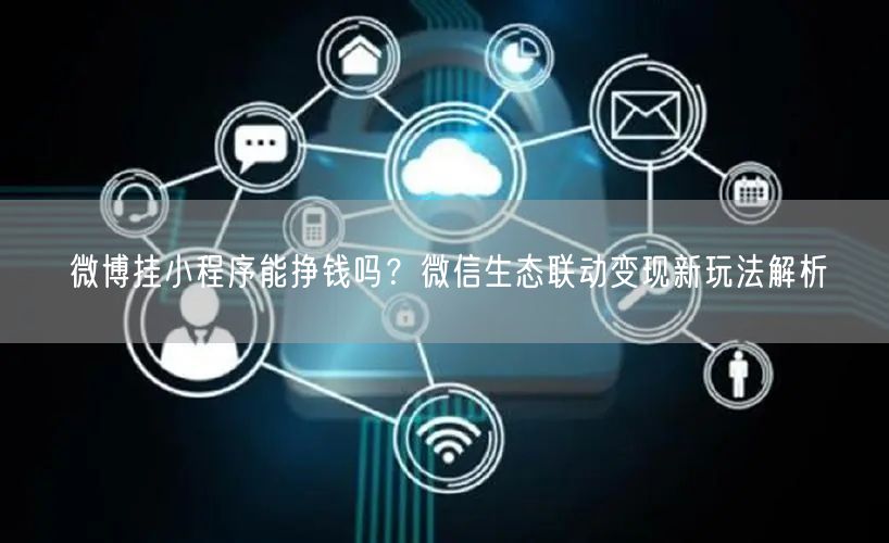 微博挂小程序能挣钱吗？微信生态联动变现新玩法解析