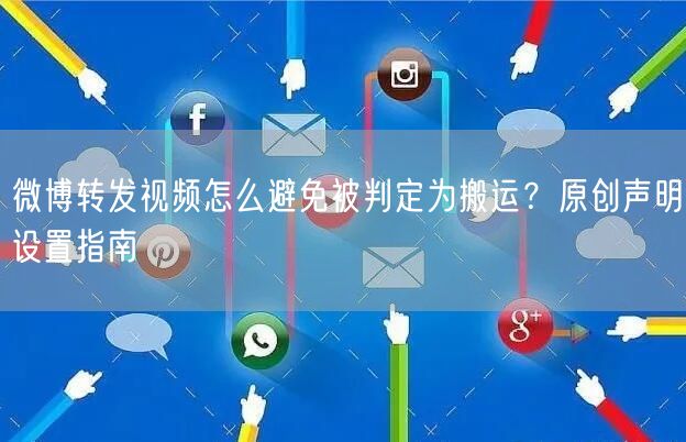 微博转发视频怎么避免被判定为搬运？原创声明设置指南
