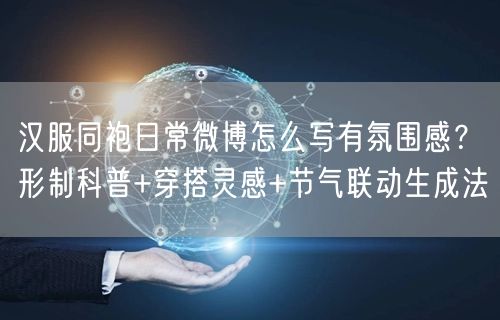 汉服同袍日常微博怎么写有氛围感？形制科普+穿搭灵感+节气联动