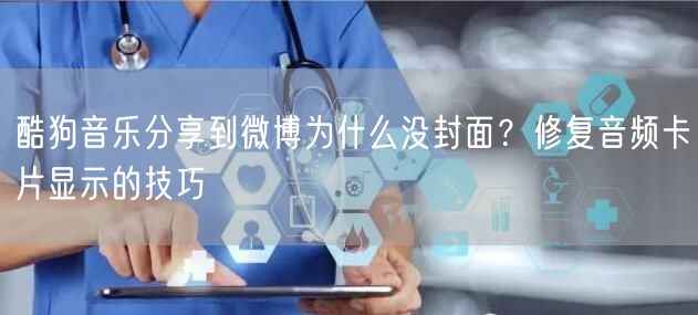 酷狗音乐分享到微博为什么没封面？修复音频卡片显示的技巧