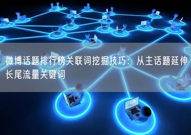 微博话题排行榜关联词挖掘技巧：从主话题延伸长尾流量关键词