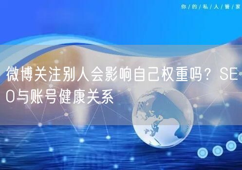 微博关注别人会影响自己权重吗？SEO与账号健康关系