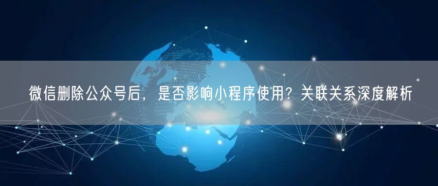 微信删除公众号后，是否影响小程序使用？关联关系深度解析