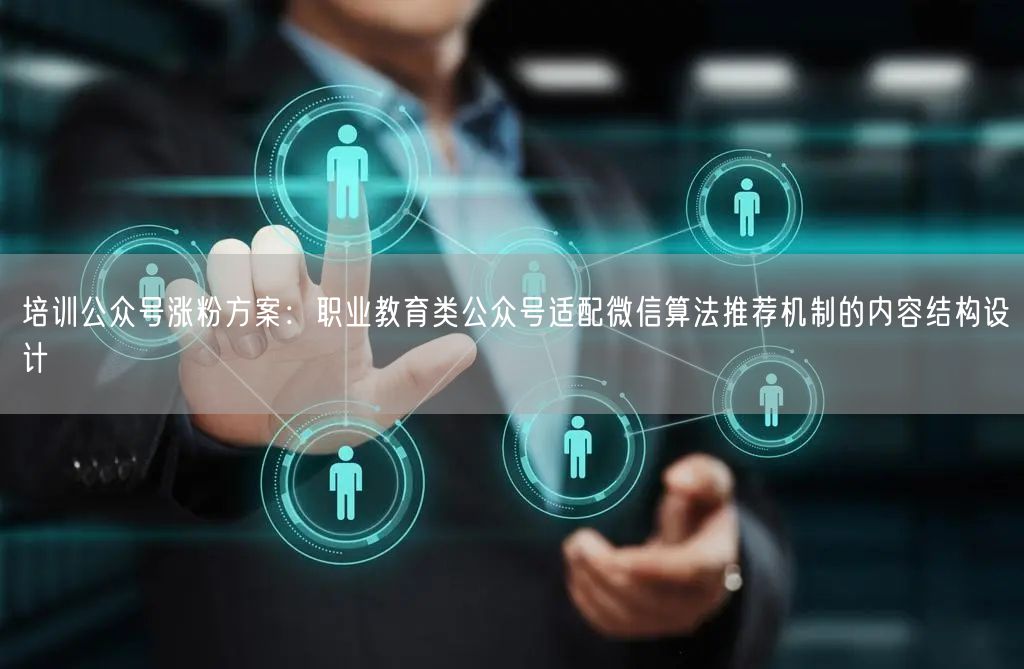 培训公众号涨粉方案：职业教育类公众号适配微信算法推荐机制的内容结构设计