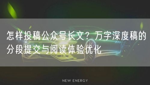 怎样投稿公众号长文？万字深度稿的分段提交与阅读体验优化