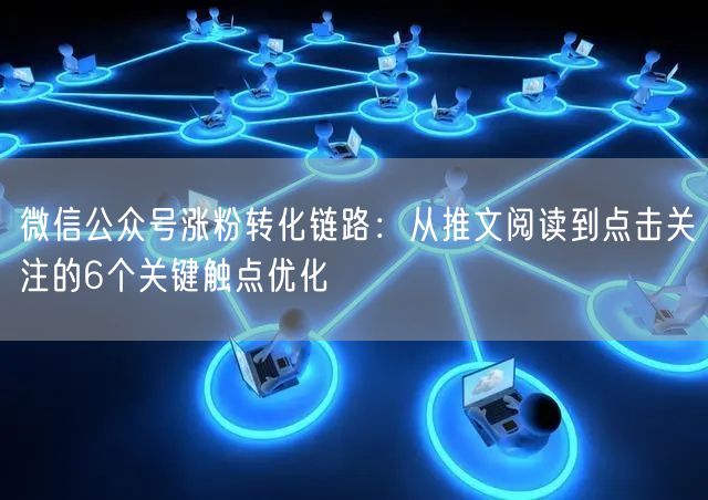 微信公众号涨粉转化链路：从推文阅读到点击关注的6个关键触点优