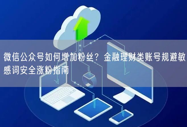 微信公众号如何增加粉丝？金融理财类账号规避敏感词安全涨粉指南