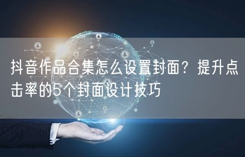 抖音作品合集怎么设置封面？提升点击率的5个封面设计技巧