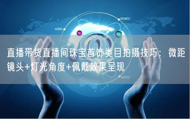 直播带货直播间珠宝首饰类目拍摄技巧：微距镜头+灯光角度+佩戴