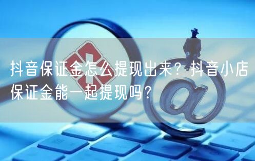 抖音保证金怎么提现出来？抖音小店保证金能一起提现吗？