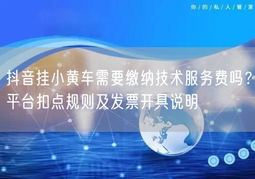 抖音挂小黄车需要缴纳技术服务费吗？平台扣点规则及发票开具说明