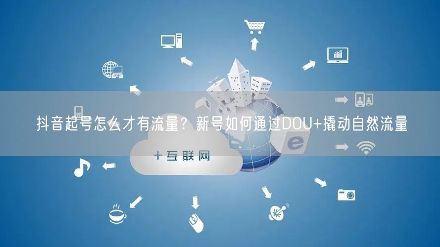 抖音起号怎么才有流量？新号如何通过DOU+撬动自然流量