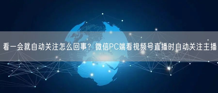 看一会就自动关注怎么回事？微信PC端看视频号直播时自动关注主播