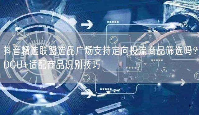 抖音精选联盟选品广场支持定向投流商品筛选吗？DOU+适配商品