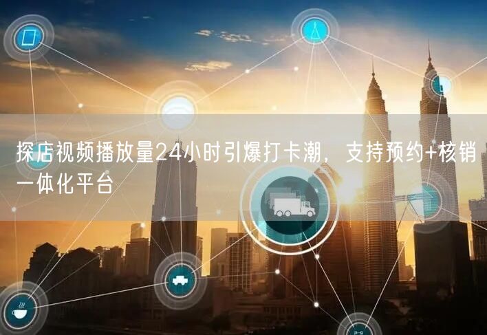 探店视频播放量24小时引爆打卡潮，支持预约+核销一体化平台