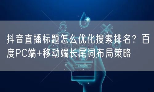 抖音直播标题怎么优化搜索排名？百度PC端+移动端长尾词布局策