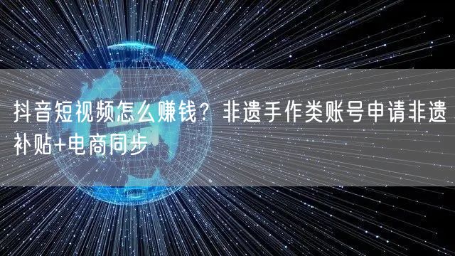 抖音短视频怎么赚钱？非遗手作类账号申请非遗补贴+电商同步
