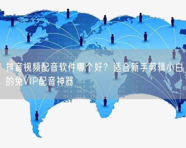 抖音视频配音软件哪个好？适合新手剪辑小白的免VIP配音神器