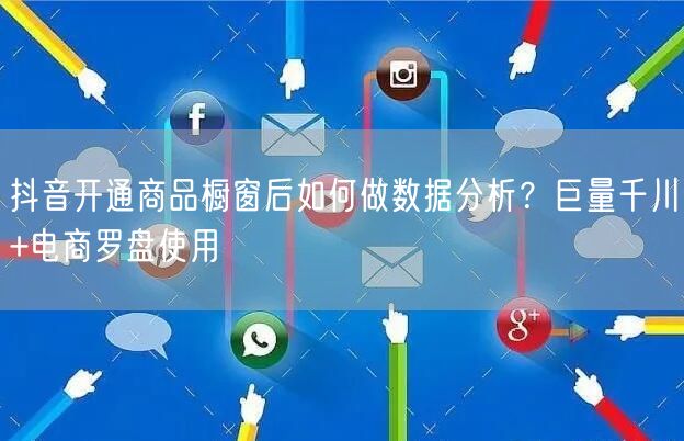 抖音开通商品橱窗后如何做数据分析?巨量千川+电商罗盘使用