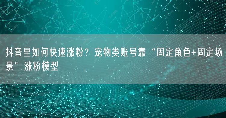 抖音里如何快速涨粉?宠物类账号靠“固定角色+固定场景”涨粉模