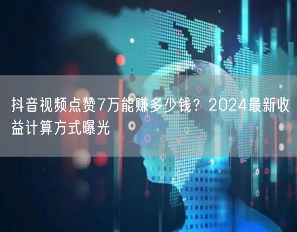 抖音视频点赞7万能赚多少钱？2024最新收益计算方式曝光