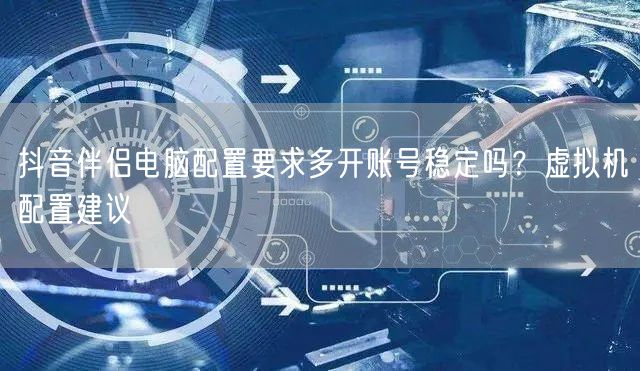 抖音伴侣电脑配置要求多开账号稳定吗？虚拟机配置建议