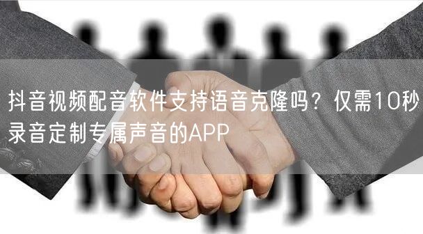 抖音视频配音软件支持语音克隆吗?仅需10秒录音定制专属声音的