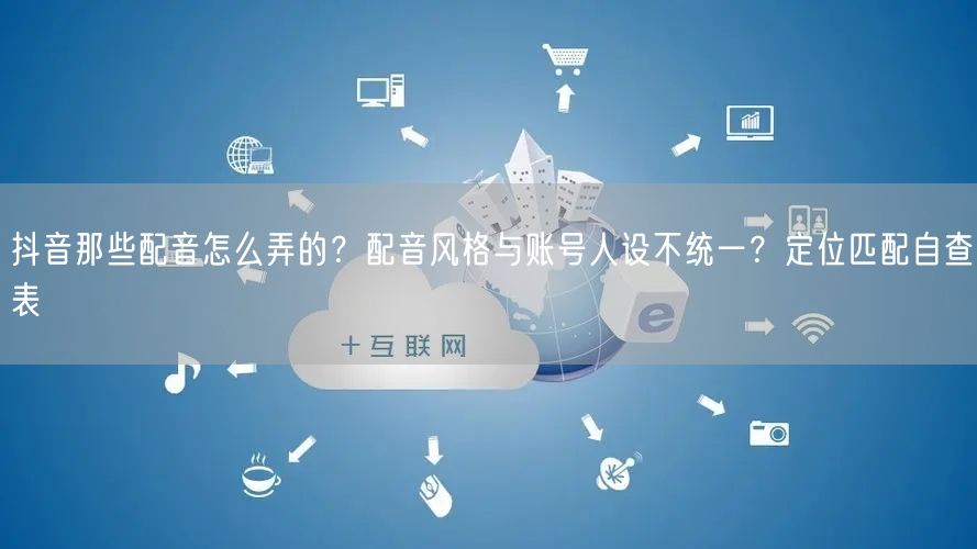 抖音那些配音怎么弄的?配音风格与账号人设不统一?定位匹配自查