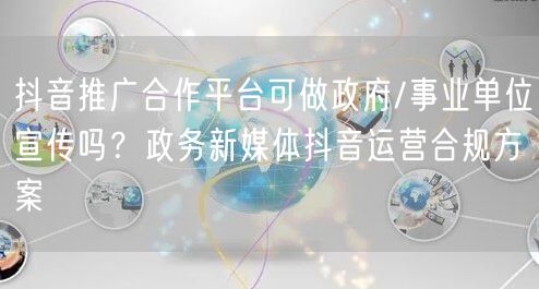 抖音推广合作平台可做政府/事业单位宣传吗?政务新媒体抖音运营