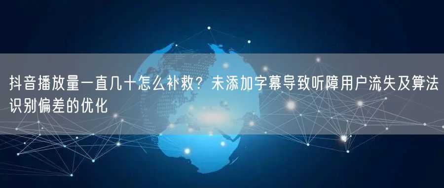 抖音播放量一直几十怎么补救？未添加字幕导致听障用户流失及算法