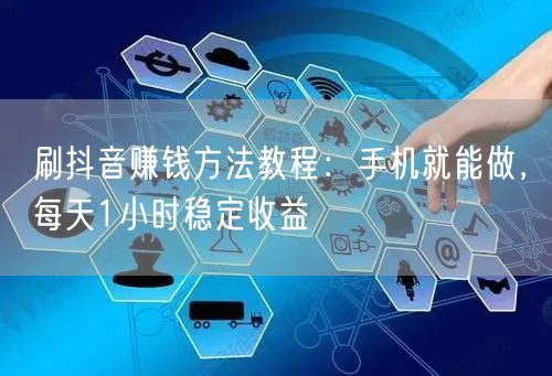 刷抖音赚钱方法教程：手机就能做，每天1小时稳定收益