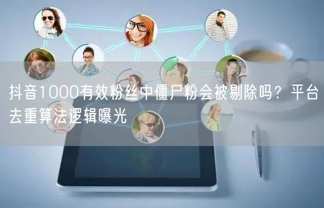 抖音1000有效粉丝中僵尸粉会被剔除吗？平台去重算法逻辑曝光