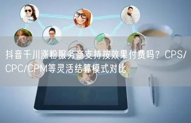抖音千川涨粉服务商支持按效果付费吗？CPS/CPC/CPM等
