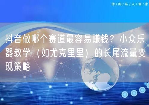 抖音做哪个赛道最容易赚钱？小众乐器教学（如尤克里里）的长尾流