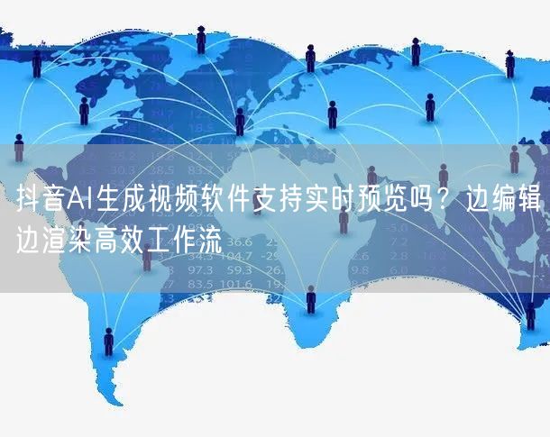 抖音AI生成视频软件支持实时预览吗？边编辑边渲染高效工作流