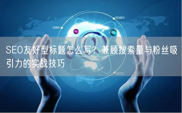SEO友好型标题怎么写？兼顾搜索量与粉丝吸引力的实战技巧