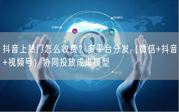抖音上热门怎么收费？多平台分发（微信+抖音+视频号）协同投放