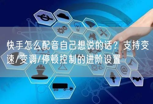 快手怎么配音自己想说的话?支持变速/变调/停顿控制的进阶设置