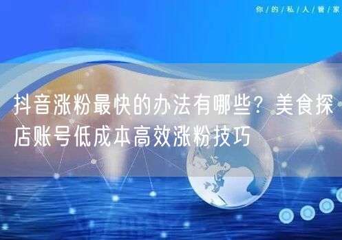 抖音涨粉最快的办法有哪些?美食探店账号低成本高效涨粉技巧