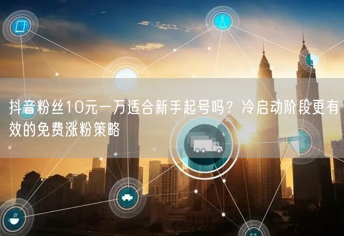 抖音粉丝10元一万适合新手起号吗?冷启动阶段更有效的免费涨粉