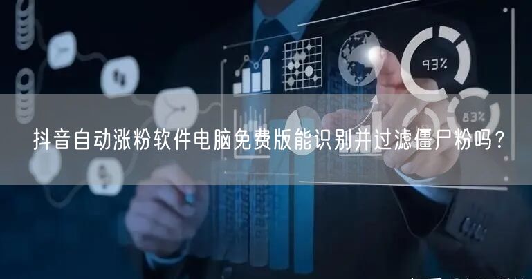 抖音自动涨粉软件电脑免费版能识别并过滤僵尸粉吗？